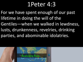 1Peter 4:3
For we have spent enough of our past
lifetime in doing the will of the
Gentiles—when we walked in lewdness,
lusts, drunkenness, revelries, drinking
parties, and abominable idolatries.
 