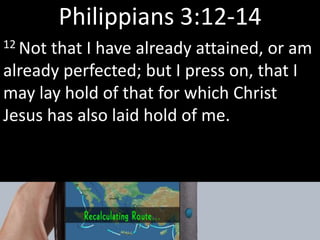 Philippians 3:12-14
12 Not that I have already attained, or am
already perfected; but I press on, that I
may lay hold of that for which Christ
Jesus has also laid hold of me.
 