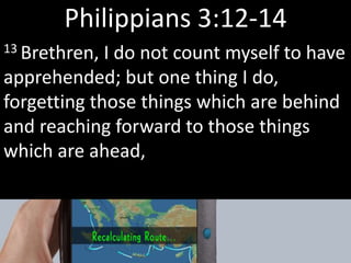 Philippians 3:12-14
13 Brethren, I do not count myself to have
apprehended; but one thing I do,
forgetting those things which are behind
and reaching forward to those things
which are ahead,
 