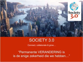 SOCIETY 3.0
Connect, collaborate & grow…
“Permanente VERANDERING is
is de enige zekerheid die we hebben…”
 