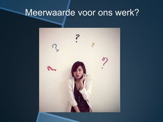 Meerwaarde voor ons werk?
 