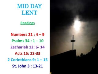 MID DAY LENT Readings Numbers 21 : 4 – 9 Psalms 34 : 1 – 10 Zachariah 12: 6- 14 Acts 15: 22-33 2 Corinthians 9: 1 – 15 St. John 3 : 13-21 