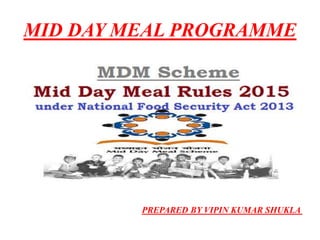 MID DAY MEAL PROGRAMME
PREPARED BY VIPIN KUMAR SHUKLA
 