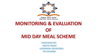 MONITORING & EVALUATION
OF
MID DAY MEAL SCHEME
PRESENTED BY:-
RAVITA YADAV
VIDDYANSH SRIVASTAVA
IIPS MUMBAI
 
