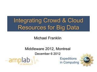 Integrating Crowd & Cloud
  Resources for Big Data
                Michael Franklin

      Middleware 2012, Montreal
                December 6 2012
                               Expeditions
  UC BERKELEY
                               in Computing
 