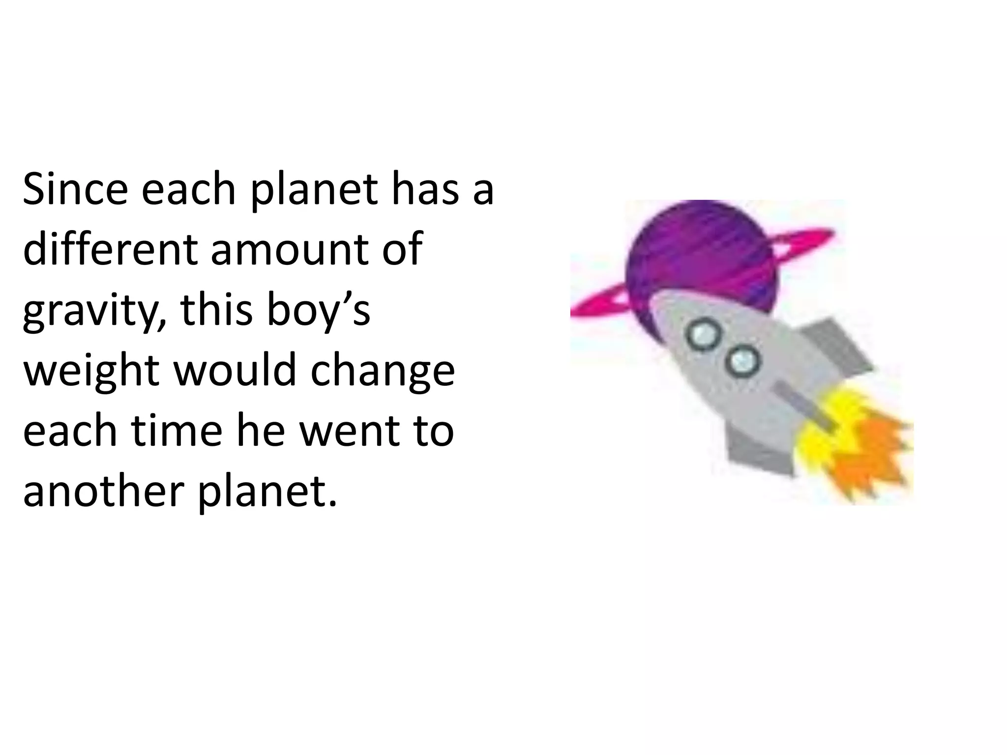 Since each planet has a
different amount of
gravity, this boy’s
weight would change
each time he went to
another planet.
 