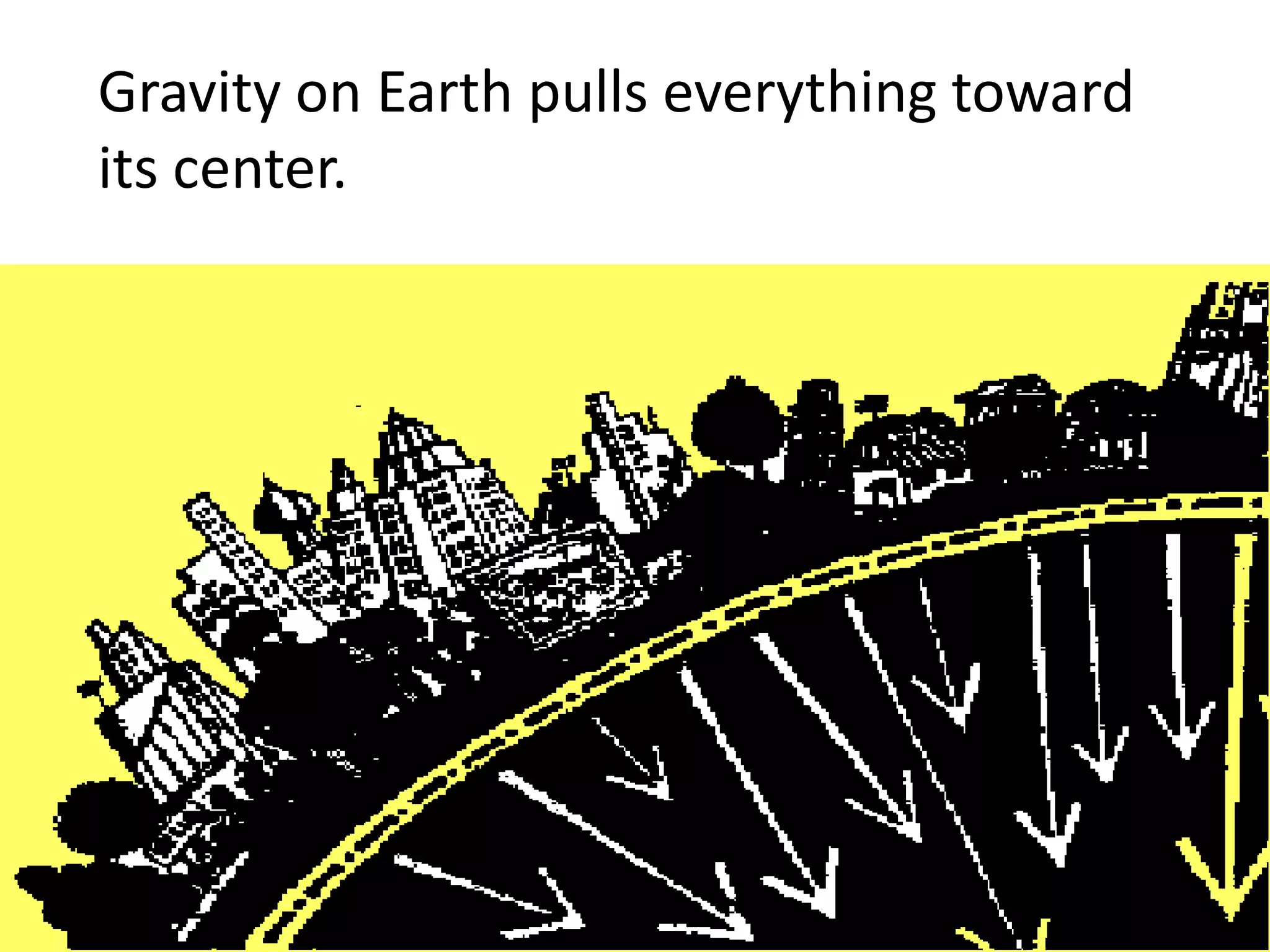 Gravity on Earth pulls everything toward
its center.
 