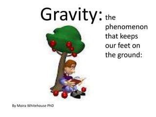 Gravity:   the
                          phenomenon
                          that keeps
                          our feet on
                          the ground:




By Moira Whitehouse PhD
 
