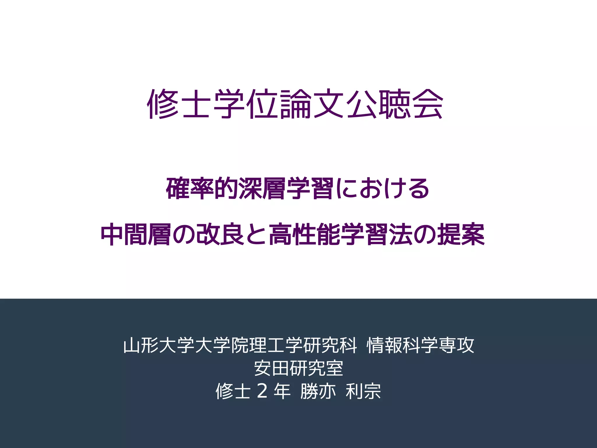 確率的深層学習における
中間層の改良と高性能学習法の提案
山形大学大学院理工学研究科 情報科学専攻
安田研究室
修士 2 年 勝亦 利宗
修士学位論文公聴会
 