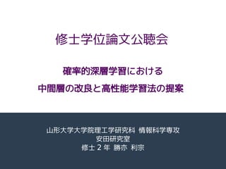 確率的深層学習における
中間層の改良と高性能学習法の提案
山形大学大学院理工学研究科 情報科学専攻
安田研究室
修士 2 年 勝亦 利宗
修士学位論文公聴会
 