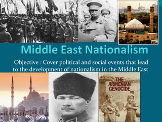 Objective : Cover political and social events that lead to the development of nationalism in the Middle East 
