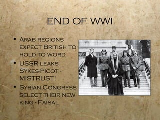 END OF WWI Arab regions expect British to hold to word USSR leaks Sykes-Picot - MISTRUST! Syrian Congress select their new king - Faisal 