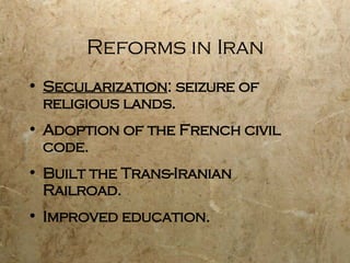 Reforms in Iran Secularization : seizure of  religious lands. Adoption of the French civil code. Built the Trans-Iranian Railroad. Improved education. 