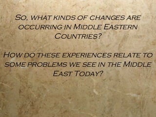 So, what kinds of changes are occurring in Middle Eastern Countries? How do these experiences relate to some problems we see in the Middle East Today? 