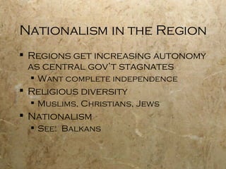 Nationalism in the Region Regions get increasing autonomy as central gov’t stagnates Want complete independence Religious diversity Muslims, Christians, Jews Nationalism See:  Balkans 