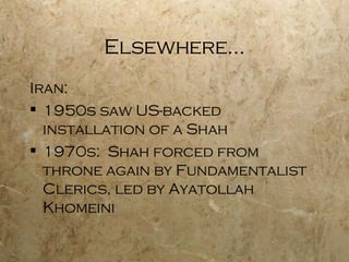 Elsewhere… Iran: 1950s saw US-backed installation of a Shah 1970s:  Shah forced from throne again by Fundamentalist Clerics, led by Ayatollah Khomeini 