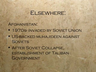 Elsewhere: Afghanistan: 1970s- invaded by Soviet Union US-backed muhajideen against Soviets After Soviet Collapse, establishment of Taliban Government 