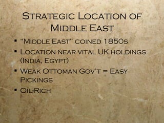 Strategic Location of Middle East “ Middle East” coined 1850s Location near vital UK holdings (India, Egypt) Weak Ottoman Gov’t = Easy Pickings Oil-Rich 