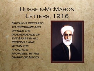 Hussein-McMahon Letters, 1916 ....Britain is prepared to recognize and uphold the independence of the Arabs in all regions lying within the frontiers proposed by the Sharif of Mecca.... 