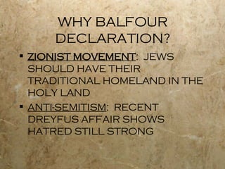 WHY BALFOUR DECLARATION? ZIONIST MOVEMENT :  JEWS SHOULD HAVE THEIR TRADITIONAL HOMELAND IN THE HOLY LAND ANTI-SEMITISM :  RECENT DREYFUS AFFAIR SHOWS HATRED STILL STRONG 