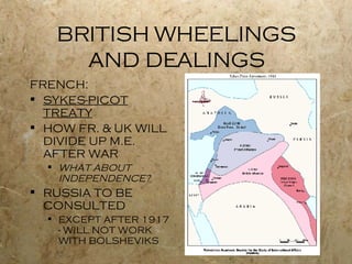 BRITISH WHEELINGS AND DEALINGS FRENCH: SYKES-PICOT TREATY HOW FR. & UK WILL DIVIDE UP M.E. AFTER WAR WHAT ABOUT INDEPENDENCE? RUSSIA TO BE CONSULTED EXCEPT AFTER 1917 - WILL NOT WORK WITH BOLSHEVIKS 