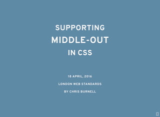 1
SUPPORTINGSUPPORTING
MIDDLE-OUTMIDDLE-OUT
IN CSSIN CSS
18 APRIL, 201618 APRIL, 2016
LONDON WEB STANDARDSLONDON WEB STANDARDS
BY CHRIS BURNELLBY CHRIS BURNELL
 