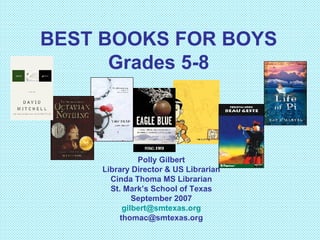 BEST BOOKS FOR BOYS Grades 5-8 Polly Gilbert Library Director & US Librarian Cinda Thoma MS Librarian St. Mark’s School of Texas September 2007 [email_address] [email_address] 