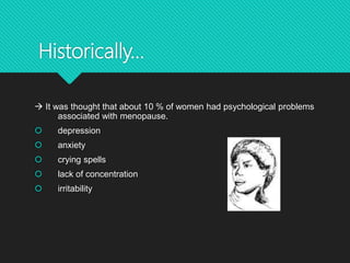 Historically…
 It was thought that about 10 % of women had psychological problems
associated with menopause.
 depression
 anxiety
 crying spells
 lack of concentration
 irritability
 