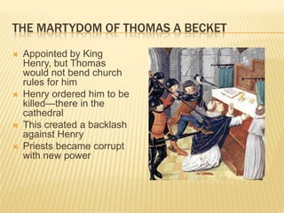 The martydom of thomas a becketAppointed by King Henry, but Thomas would not bend church rules for himHenry ordered him to be killed—there in the cathedralThis created a backlash against HenryPriests became corrupt with new power