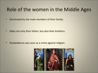 Role of the women in the Middle Ages
• Dominated by the male members of their family.
• Obey not only their father, but also their brothers.
• Disobedience was seen as a crime against religion.
 