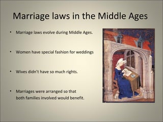 Marriage laws in the Middle Ages
• Marriage laws evolve during Middle Ages.
• Women have special fashion for weddings
• Wives didn’t have so much rights.
• Marriages were arranged so that
both families involved would benefit.
 