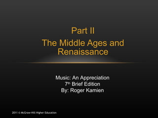 Part II The Middle Ages and Renaissance 2011 © McGraw-Hill Higher Education Music: An Appreciation 7 th  Brief Edition By: Roger Kamien 