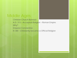 Middle Ages
  Christian Church Banned
  A.D. 313 – Accepted Religion – Roman Empire
  Why?
  Emperor Constantine
  In 380 - Christianity became a Official Religion
 