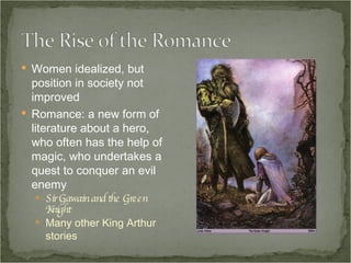 Women idealized, but position in society not improved Romance: a new form of literature about a hero, who often has the help of magic, who undertakes a quest to conquer an evil enemy Sir Gawain and the Green Knight Many other King Arthur stories 