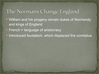 William and his progeny remain dukes of Normandy and kings of England French = language of aristocracy Introduced feudalism, which displaced the comitatus 