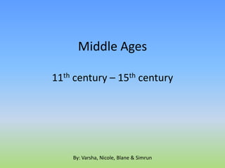 Middle Ages
11th century – 15th century
By: Varsha, Nicole, Blane & Simrun
 