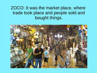 ZOCO: It was the market place, where
trade took place and people sold and
bought things.
 