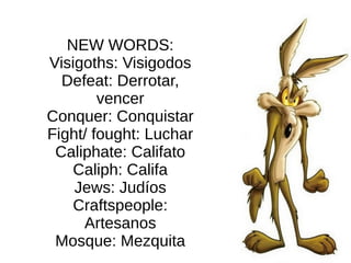 NEW WORDS:
Visigoths: Visigodos
Defeat: Derrotar,
vencer
Conquer: Conquistar
Fight/ fought: Luchar
Caliphate: Califato
Caliph: Califa
Jews: Judíos
Craftspeople:
Artesanos
Mosque: Mezquita
 