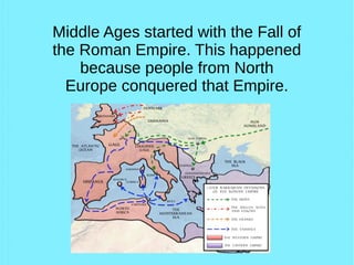 Middle Ages started with the Fall of
the Roman Empire. This happened
because people from North
Europe conquered that Empire.
 
