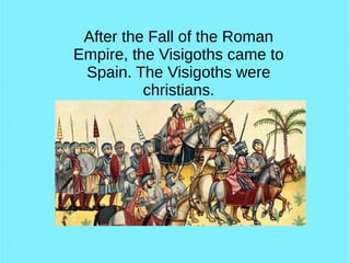 After the Fall of the Roman
Empire, the Visigoths came to
Spain. The Visigoths were
christians.
 