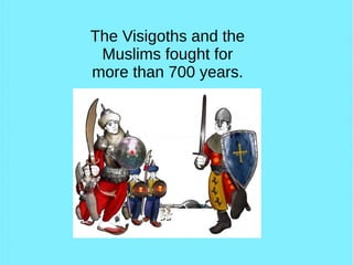 The Visigoths and the
Muslims fought for
more than 700 years.
 