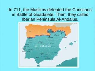 In 711, the Muslims defeated the Christians
in Battle of Guadalete. Then, they called
Iberian Peninsula Al-Andalus.
 