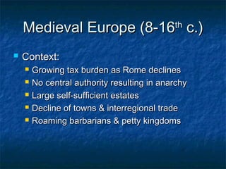 Medieval Europe (8-16Medieval Europe (8-16thth
c.)c.)
 Context:Context:
 Growing tax burden as Rome declinesGrowing tax burden as Rome declines
 No central authority resulting in anarchyNo central authority resulting in anarchy
 Large self-sufficient estatesLarge self-sufficient estates
 Decline of towns & interregional tradeDecline of towns & interregional trade
 Roaming barbarians & petty kingdomsRoaming barbarians & petty kingdoms
 
