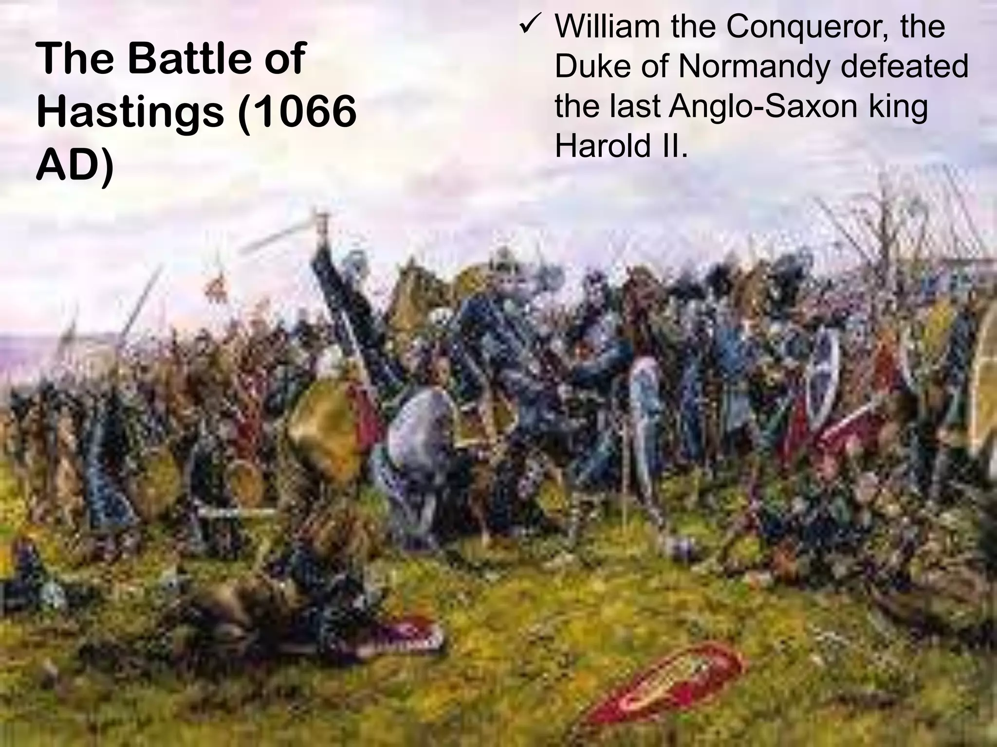 The Battle of
Hastings (1066
AD)
 William the Conqueror, the
Duke of Normandy defeated
the last Anglo-Saxon king
Harold II.
 