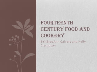 FOURTEENTH
CENTURY FOOD AND
COOKERY
BY: BreeAnn Calvert and Kelly
Crumpton
 