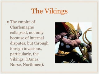 The Vikings
• The empire of
Charlemagne
collapsed, not only
because of internal
disputes, but through
foreign invasions,
particularly, the
Vikings. (Danes,
Norse, Northmen).
 