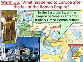 Warm Up: What happened to Europe after
the fall of the Roman Empire?
In the East, the Byzantine
Empire became a center for
trade & Greco-Roman culture
 