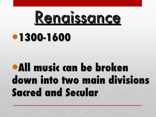 Renaissance 1300-1600  All music can be broken down into two main divisions Sacred and Secular 