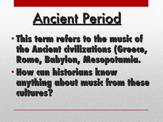 Ancient Period This term refers to the music of the Ancient civilizations (Greece, Rome, Babylon, Mesopotamia. How can historians know anything about music from these cultures? 