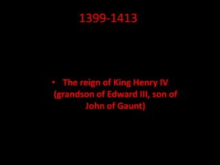 1399-1413
• The reign of King Henry IV
(grandson of Edward III, son of
John of Gaunt)
 